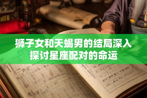 狮子女和天蝎男的结局深入探讨星座配对的命运