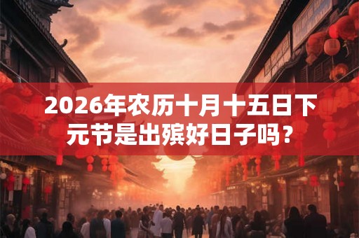 2026年农历十月十五日下元节是出殡好日子吗？
