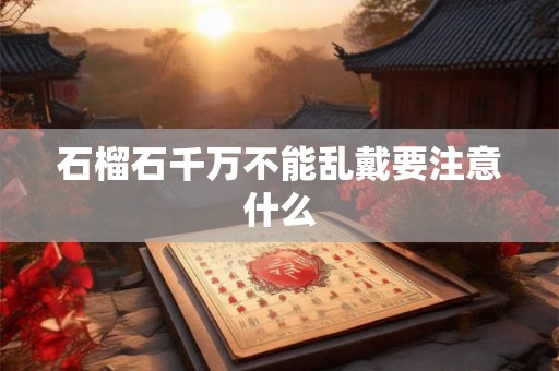 石榴石千万不能乱戴要注意什么