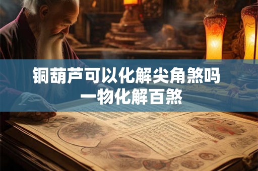 铜葫芦可以化解尖角煞吗  一物化解百煞