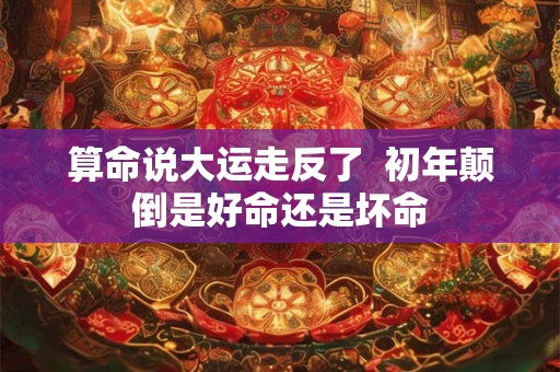 算命说大运走反了  初年颠倒是好命还是坏命