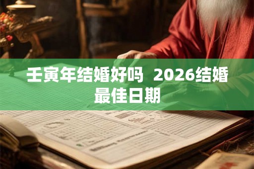 壬寅年结婚好吗  2026结婚最佳日期