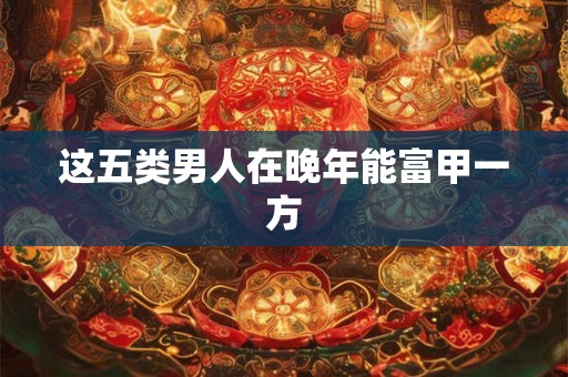 这五类男人在晚年能富甲一方 这五类男人在晚年能富甲一方