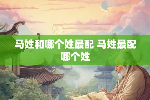 马姓和哪个姓最配 马姓最配哪个姓