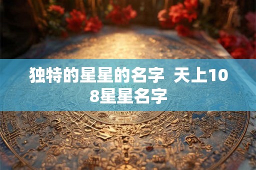 独特的星星的名字  天上108星星名字