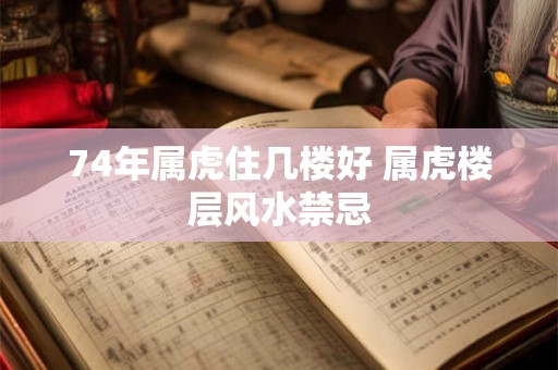 74年属虎住几楼好 属虎楼层风水禁忌 74年属虎住几楼好 属虎楼层风水禁忌