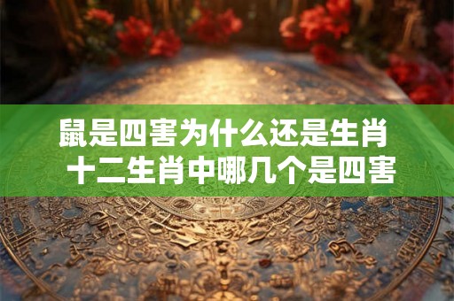 鼠是四害为什么还是生肖 十二生肖中哪几个是四害 鼠是四害为什么还是生肖 十二生肖中哪几个是四害