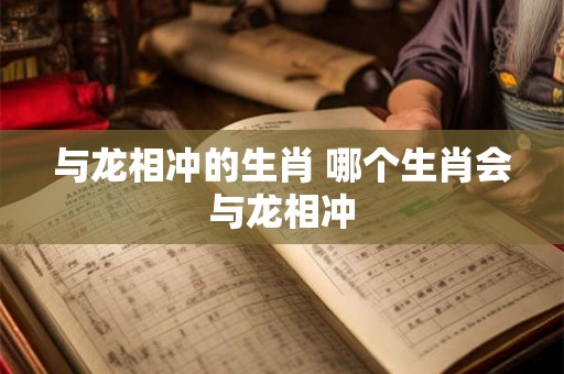 与龙相冲的生肖 哪个生肖会与龙相冲 与龙相冲的生肖 哪个生肖会与龙相冲