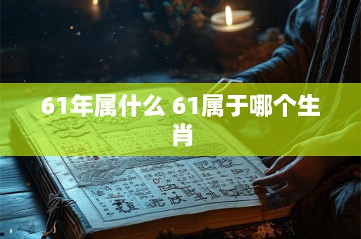 61年属什么 61属于哪个生肖