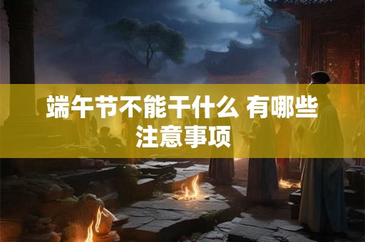 端午节不能干什么 有哪些注意事项