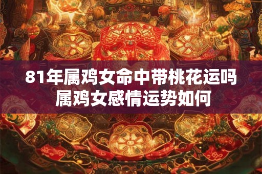 81年属鸡女命中带桃花运吗 属鸡女感情运势如何