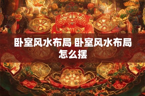 卧室风水布局 卧室风水布局怎么摆 卧室风水布局 卧室风水布局怎么摆