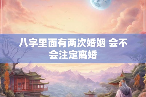 八字里面有两次婚姻 会不会注定离婚