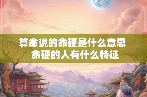 算命说的命硬是什么意思 命硬的人有什么特征 算命说的命硬是什么意思 命硬的人有什么特征