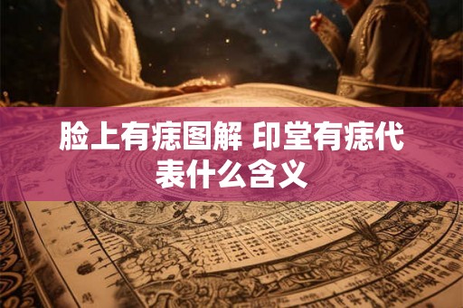 脸上有痣图解 印堂有痣代表什么含义 脸上有痣图解 印堂有痣代表什么含义