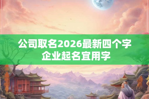 公司取名2026最新四个字 企业起名宜用字