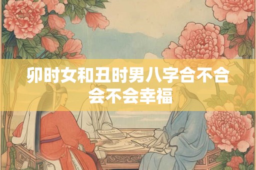 卯时女和丑时男八字合不合 会不会幸福