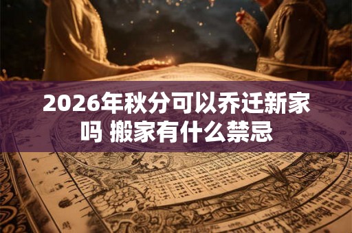 2026年秋分可以乔迁新家吗 搬家有什么禁忌