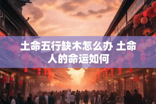土命五行缺木怎么办 土命人的命运如何