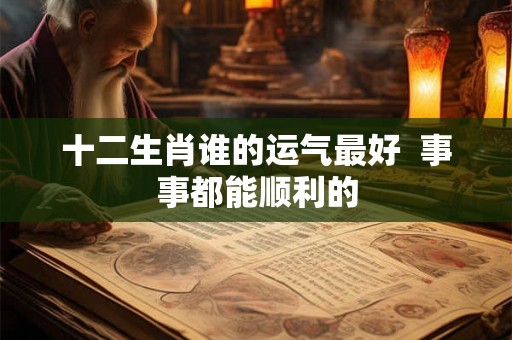 十二生肖谁的运气最好  事事都能顺利的