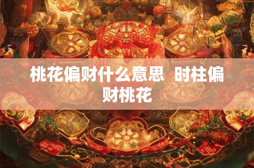 桃花偏财什么意思  时柱偏财桃花
