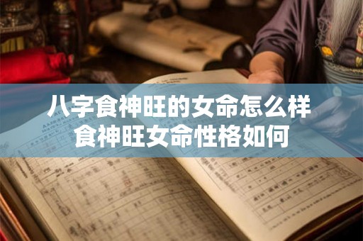 八字食神旺的女命怎么样 食神旺女命性格如何 八字食神旺的女命怎么样 食神旺女命性格如何