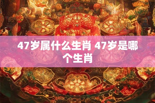 47岁属什么生肖 47岁是哪个生肖