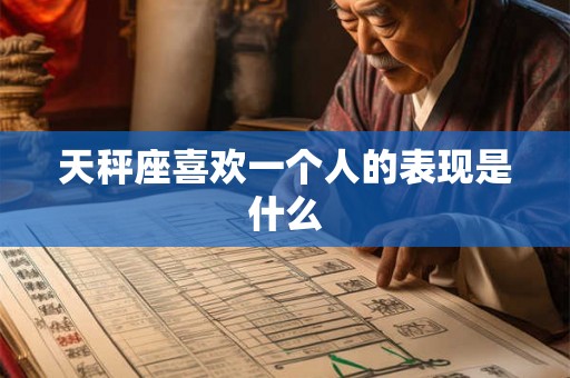 天秤座喜欢一个人的表现是什么 天秤座喜欢一个人的表现是什么