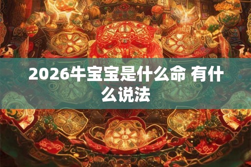 2026牛宝宝是什么命 有什么说法 2026牛宝宝是什么命 有什么说法