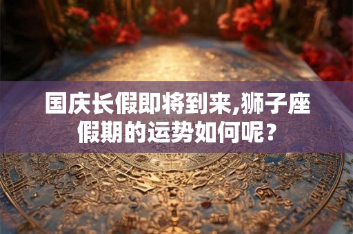 国庆长假即将到来,狮子座假期的运势如何呢？
