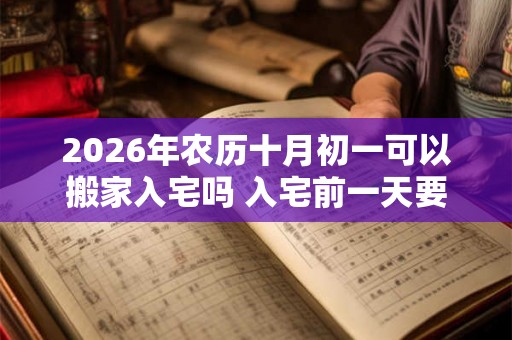 2026年农历十月初一可以搬家入宅吗 入宅前一天要开灯吗