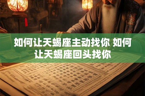 如何让天蝎座主动找你 如何让天蝎座回头找你