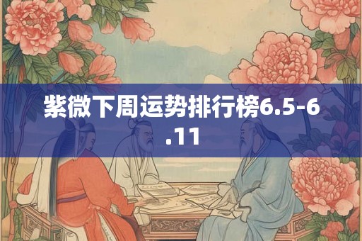 紫微下周运势排行榜6.5-6.11