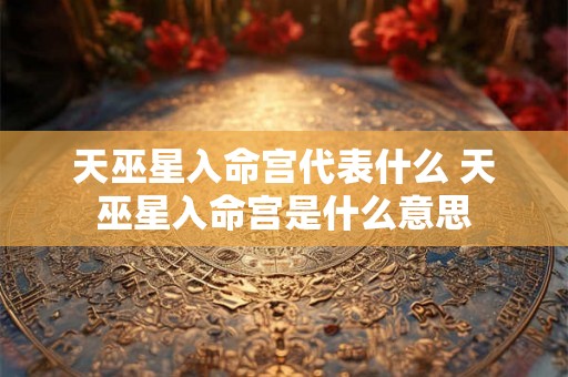 天巫星入命宫代表什么 天巫星入命宫是什么意思