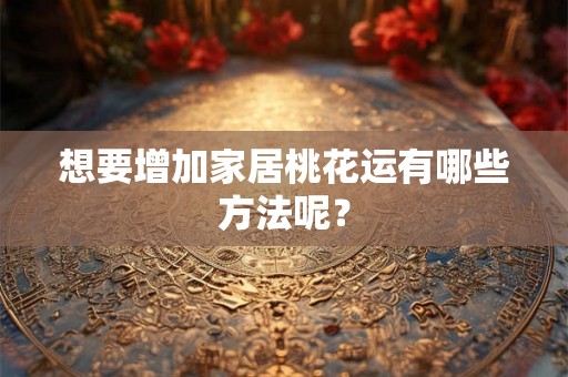 想要增加家居桃花运有哪些方法呢？