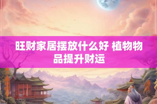 旺财家居摆放什么好 植物物品提升财运 旺财家居摆放什么好 植物物品提升财运