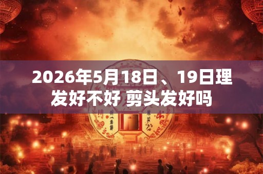 2026年5月18日、19日理发好不好 剪头发好吗 2026年5月18日、19日理发好不好 剪头发好吗