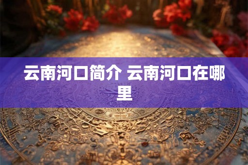 云南河口简介 云南河口在哪里