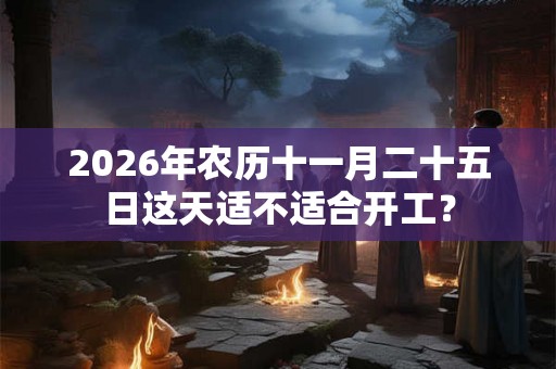 2026年农历十一月二十五日这天适不适合开工？