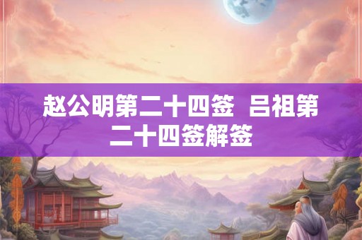 赵公明第二十四签  吕祖第二十四签解签