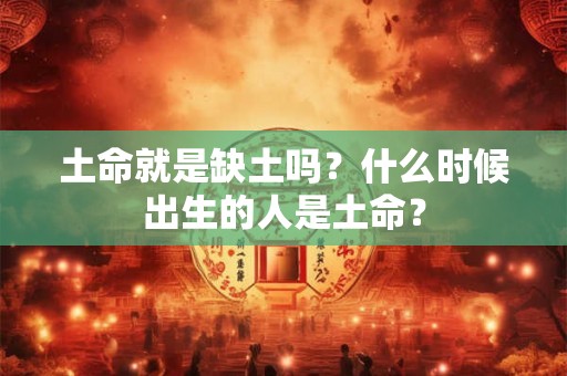 土命就是缺土吗?什么时候出生的人是土命? 土命就是缺土吗?什么时候出生的人是土命?