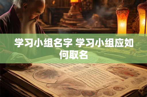 学习小组名字 学习小组应如何取名 学习小组名字 学习小组应如何取名