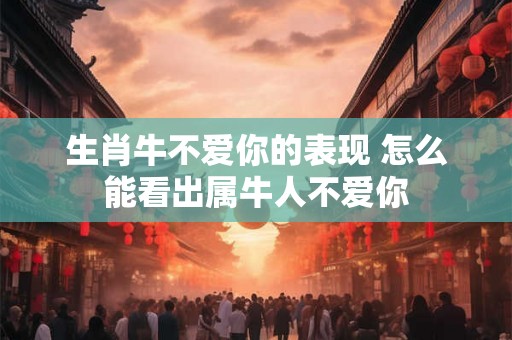 生肖牛不爱你的表现 怎么能看出属牛人不爱你