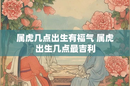 属虎几点出生有福气 属虎出生几点最吉利
