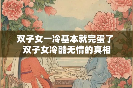 双子女一冷基本就完蛋了 双子女冷酷无情的真相