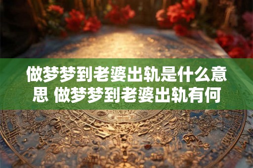 做梦梦到老婆出轨是什么意思 做梦梦到老婆出轨有何象征含义 做梦梦到老婆出轨是什么意思 做梦梦到老婆出轨有何象征含义