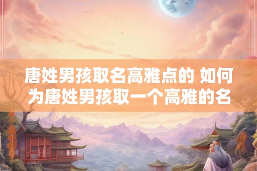 唐姓男孩取名高雅点的 如何为唐姓男孩取一个高雅的名字