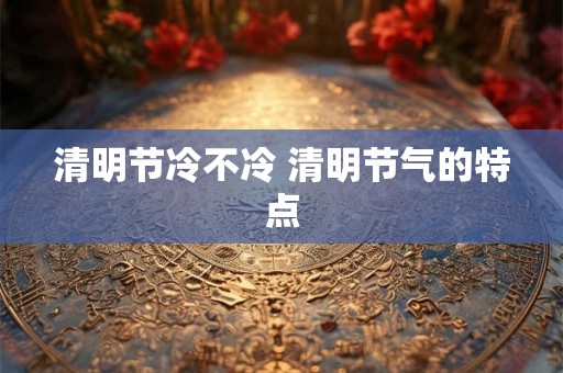 清明节冷不冷 清明节气的特点