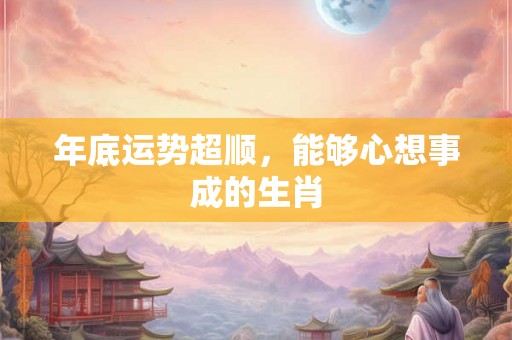 年底运势超顺，能够心想事成的生肖