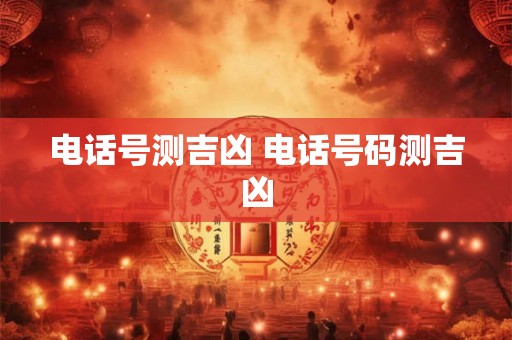 电话号测吉凶 电话号码测吉凶 电话号测吉凶 电话号码测吉凶